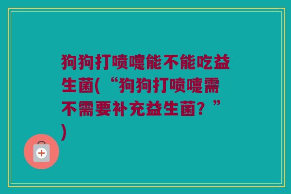 狗狗打喷嚏能不能吃益生菌(“狗狗打喷嚏需不需要补充益生菌？”)