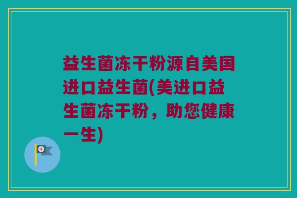 益生菌冻干粉源自美国进口益生菌(美进口益生菌冻干粉，助您健康一生)