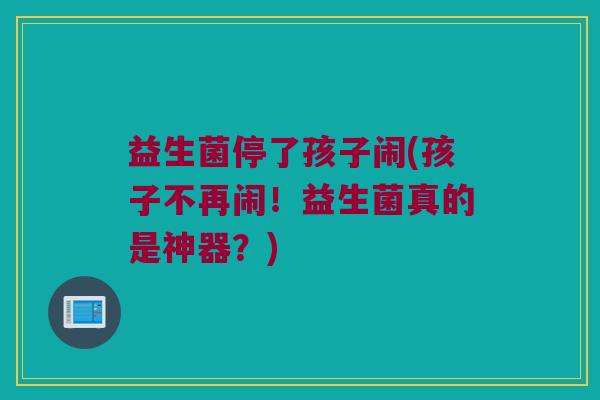 益生菌停了孩子闹(孩子不再闹！益生菌真的是神器？)