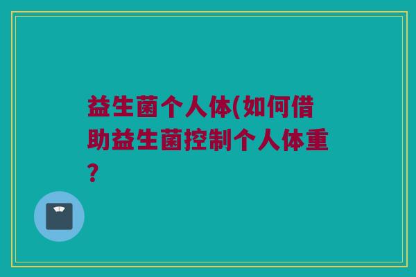 益生菌个人体(如何借助益生菌控制个人体重？