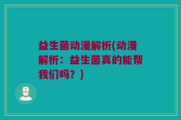 益生菌动漫解析(动漫解析:益生菌真的能帮我们吗?) 益生菌动漫解析(动漫解析:益生菌真的能帮我们吗?)