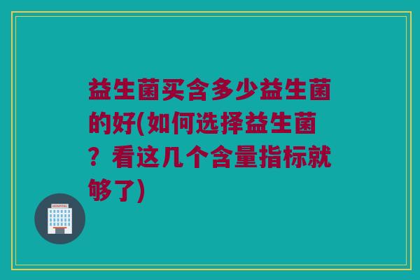 益生菌买含多少益生菌的好(如何选择益生菌？看这几个含量指标就够了)