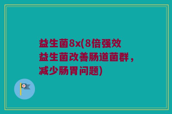 益生菌8x(8倍强效益生菌改善肠道菌群，减少肠胃问题)