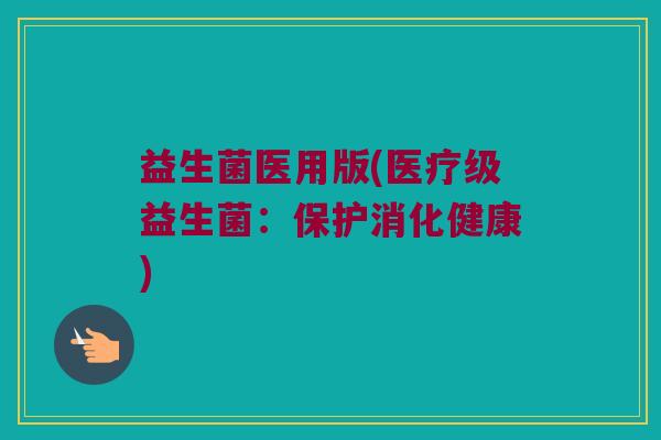 益生菌医用版(医疗级益生菌：保护消化健康)