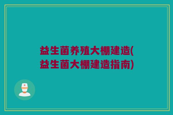 益生菌养殖大棚建造(益生菌大棚建造指南)