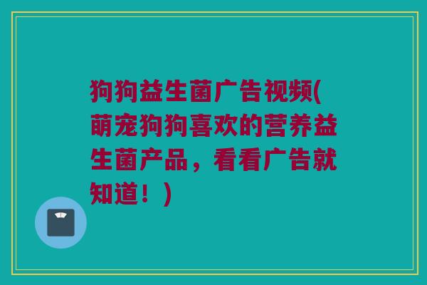 狗狗益生菌广告视频(萌宠狗狗喜欢的营养益生菌产品，看看广告就知道！)