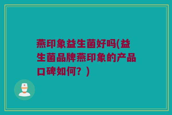 燕印象益生菌好吗(益生菌品牌燕印象的产品口碑如何？)