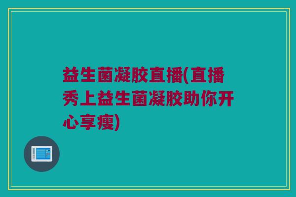 益生菌凝胶直播(直播秀上益生菌凝胶助你开心享瘦)