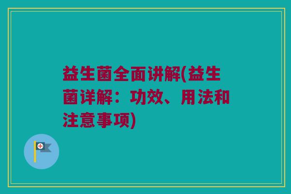 益生菌全面讲解(益生菌详解：功效、用法和注意事项)