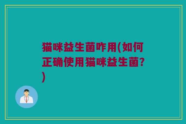 猫咪益生菌咋用(如何正确使用猫咪益生菌?) 猫咪益生菌咋用(如何正确使用猫咪益生菌?)