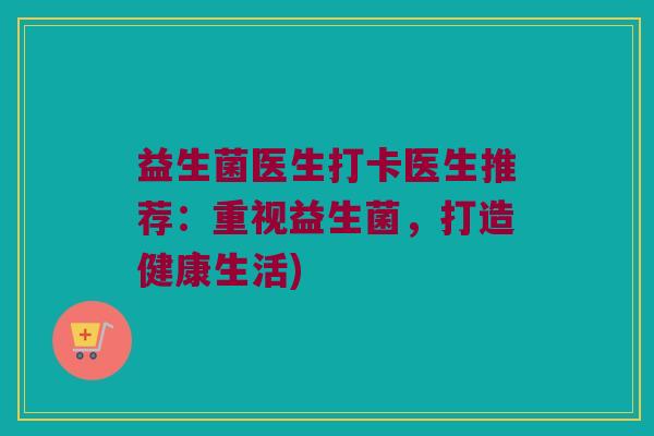 益生菌医生打卡医生推荐：重视益生菌，打造健康生活)