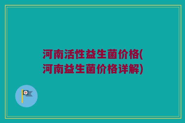 河南活性益生菌价格(河南益生菌价格详解) 河南活性益生菌价格(河南益生菌价格详解)