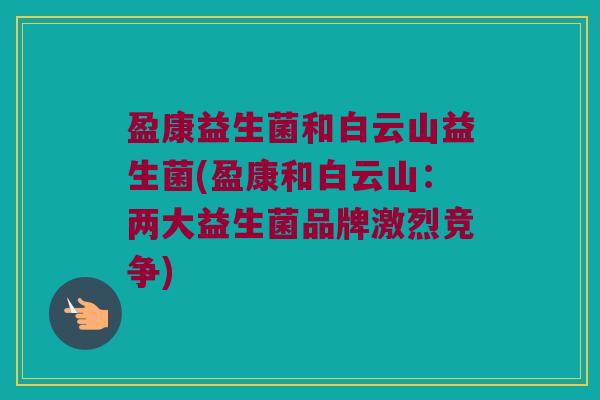 盈康益生菌和白云山益生菌(盈康和白云山：两大益生菌品牌激烈竞争)