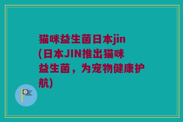 猫咪益生菌日本jin(日本JIN推出猫咪益生菌，为宠物健康护航)