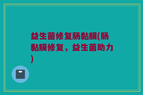 益生菌修复肠黏膜(肠黏膜修复，益生菌助力)