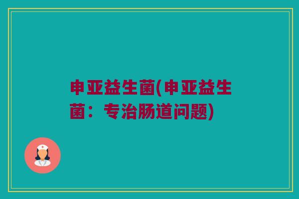 申亚益生菌(申亚益生菌：专治肠道问题)