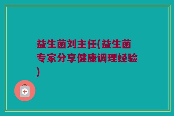 益生菌刘主任(益生菌专家分享健康调理经验)