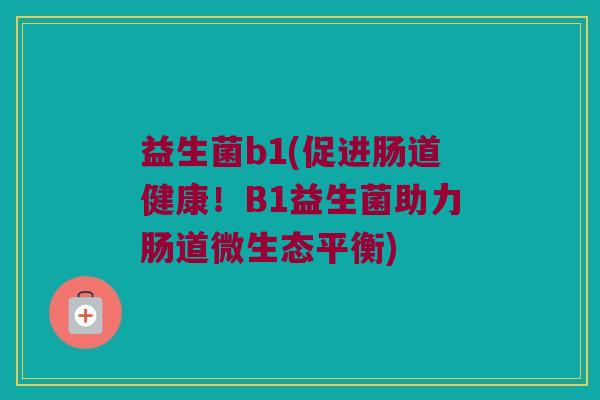 益生菌b1(促进肠道健康！B1益生菌助力肠道微生态平衡)