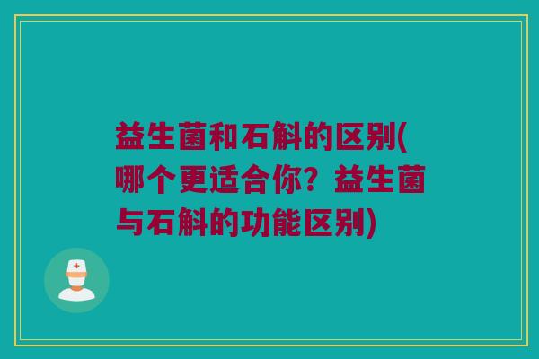 益生菌和石斛的区别(哪个更适合你？益生菌与石斛的功能区别)