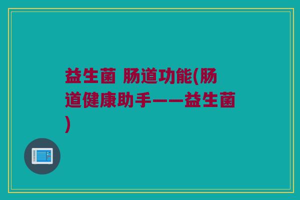 益生菌 肠道功能(肠道健康助手——益生菌)