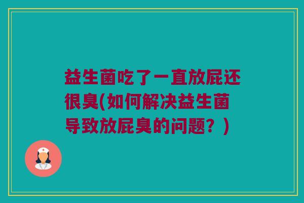 益生菌吃了一直放屁还很臭(如何解决益生菌导致放屁臭的问题？)