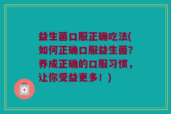 益生菌口服正确吃法(如何正确口服益生菌？养成正确的口服习惯，让你受益更多！)