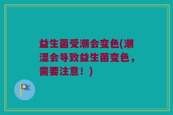 益生菌受潮会变色(潮湿会导致益生菌变色，需要注意！)