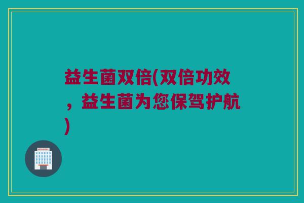 益生菌双倍(双倍功效，益生菌为您保驾护航)