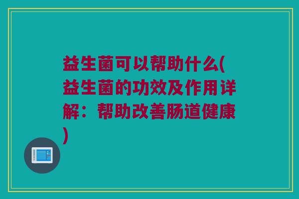 益生菌可以帮助什么(益生菌的功效及作用详解：帮助改善肠道健康)