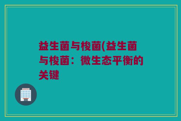 益生菌与梭菌(益生菌与梭菌：微生态平衡的关键