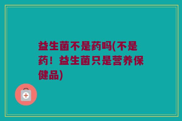 益生菌不是药吗(不是药！益生菌只是营养保健品)