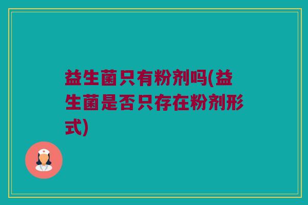 益生菌只有粉剂吗(益生菌是否只存在粉剂形式)
