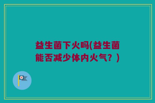 益生菌下火吗(益生菌能否减少体内火气？)