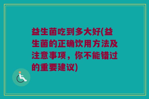 益生菌吃到多大好(益生菌的正确饮用方法及注意事项，你不能错过的重要建议)