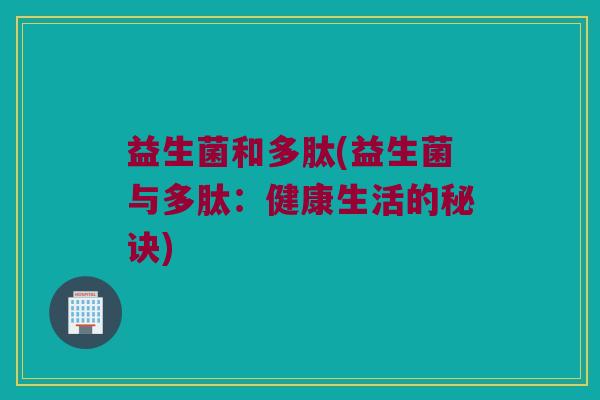 益生菌和多肽(益生菌与多肽:健康生活的秘诀) 益生菌和多肽(益生菌与多肽:健康生活的秘诀)