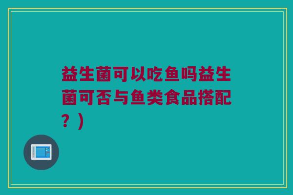 益生菌可以吃鱼吗益生菌可否与鱼类食品搭配？)