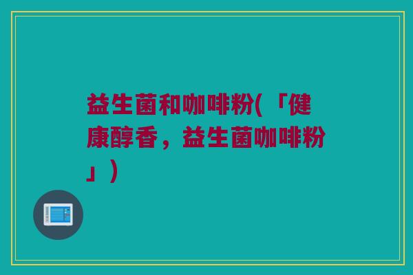 益生菌和咖啡粉(「健康醇香，益生菌咖啡粉」)