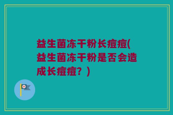 益生菌冻干粉长痘痘(益生菌冻干粉是否会造成长痘痘？)