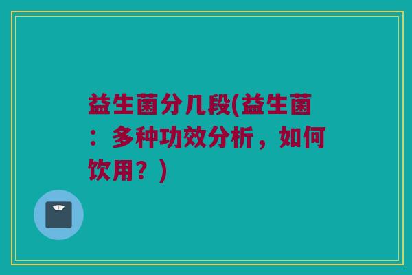 益生菌分几段(益生菌:多种功效分析,如何饮用?) 益生菌分几段(益生菌:多种功效分析,如何饮用?)