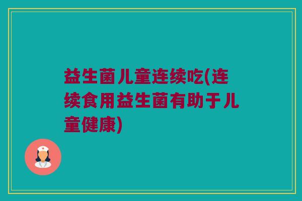 益生菌儿童连续吃(连续食用益生菌有助于儿童健康) 益生菌儿童连续吃(连续食用益生菌有助于儿童健康)