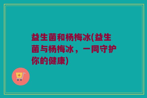 益生菌和杨梅冰(益生菌与杨梅冰，一同守护你的健康)