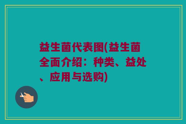 益生菌代表图(益生菌全面介绍：种类、益处、应用与选购)