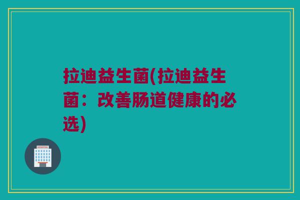 拉迪益生菌(拉迪益生菌：改善肠道健康的必选)