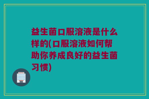 益生菌口服溶液是什么样的(口服溶液如何帮助你养成良好的益生菌习惯)