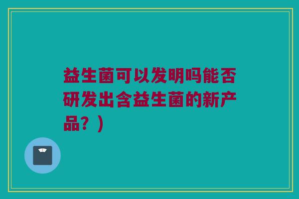 益生菌可以发明吗能否研发出含益生菌的新产品？)