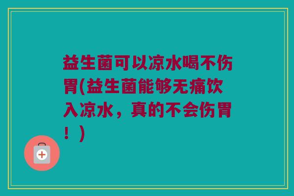 益生菌可以凉水喝不伤胃(益生菌能够无痛饮入凉水，真的不会伤胃！)