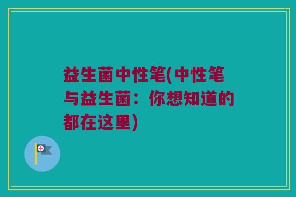 益生菌中性笔(中性笔与益生菌：你想知道的都在这里)