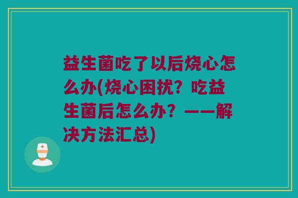 益生菌吃了以后烧心怎么办(烧心困扰?吃益生菌后怎么办?——解决方法汇总) 益生菌吃了以后烧心怎么办(烧心困扰?吃益生菌后怎么办?——解决方法汇总)