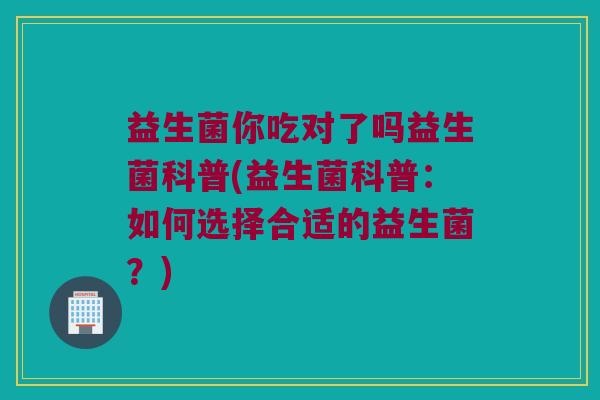 益生菌你吃对了吗益生菌科普(益生菌科普：如何选择合适的益生菌？)