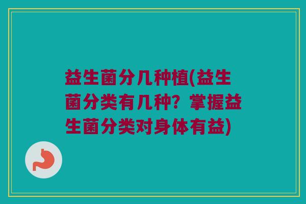 益生菌分几种植(益生菌分类有几种？掌握益生菌分类对身体有益)